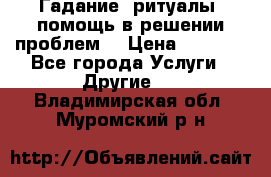 Гадание, ритуалы, помощь в решении проблем. › Цена ­ 1 000 - Все города Услуги » Другие   . Владимирская обл.,Муромский р-н